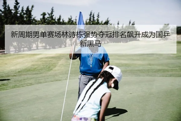 新周期男单赛场林诗栋强势夺冠排名飙升成为国乒新黑马